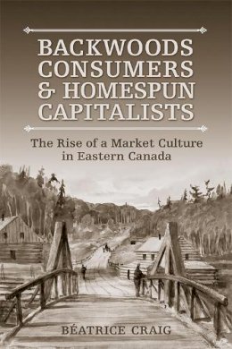 Beatrice Craig - Backwoods Consumers and Homespun Capitalists: The Rise of a Market Culture in Eastern  Canada - 9781487521486 - V9781487521486