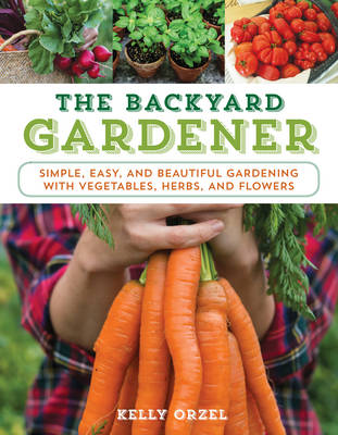 Kelly Orzel - The Backyard Gardener: Simple, Easy, and Beautiful Gardening with Vegetables, Herbs, and Flowers - 9781493026579 - V9781493026579