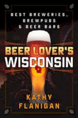 Kathy Flanigan - Beer Lover´s Wisconsin: Best Breweries, Brewpubs and Beer Bars - 9781493027934 - V9781493027934