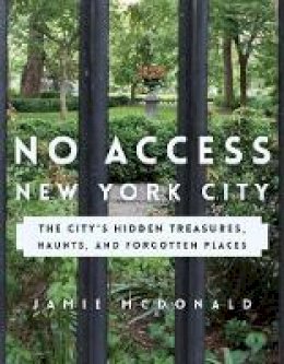 Jamie McDonald - No Access New York City: The City´s Hidden Treasures, Haunts, and Forgotten Places - 9781493028078 - V9781493028078