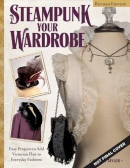 Calista Taylor - Steampunk Your Wardrobe, Revised Edition: Sewing and Crafting Projects to Add Flair to Fashion - 9781497200128 - V9781497200128