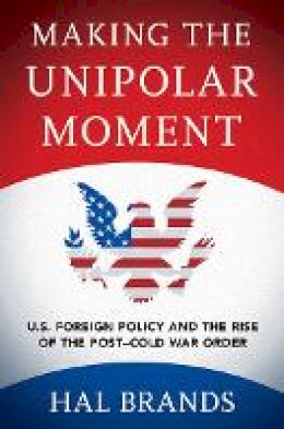 Hal Brands - Making the Unipolar Moment: U.S. Foreign Policy and the Rise of the Post-Cold War Order - 9781501702723 - V9781501702723