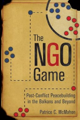 Patrice C. McMahon - The NGO Game: Post-Conflict Peacebuilding in the Balkans and Beyond - 9781501709241 - V9781501709241