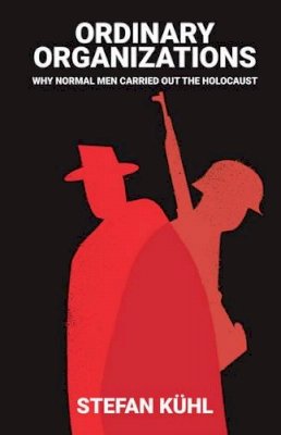 Stefan Kühl - Ordinary Organisations: Why Normal Men Carried Out the Holocaust - 9781509502899 - V9781509502899