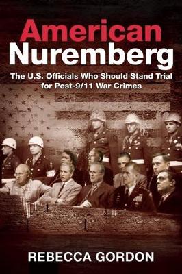 Rebecca Gordon - American Nuremberg: The U.S. Officials Who Should Stand Trial for Post-9/11 War Crimes - 9781510703339 - V9781510703339