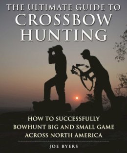 Joe Byers - The Ultimate Guide to Crossbow Hunting. How to Successfully Bowhunt Big and Small Game Across North America.  - 9781510712751 - V9781510712751