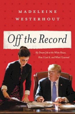 Madeleine Westerhout - Off the Record: My Dream Job at the White House, How I Lost It, and What I Learned - 9781546059707 - V9781546059707 Madeleine Westerhout - Off the Record: My Dream Job at the White House, How I Lost It, and What I Learned - 9781546059707 - V9781546059707
