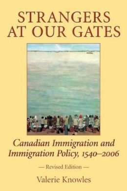 Valerie Knowles - Strangers at Our Gates: Canadian Immigration and Immigration Policy, 1540-2006 Revised Edition - 9781550026986 - V9781550026986