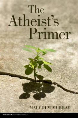 Malcolm Murray - The Atheist's Primer (Broadview Guides to Philosophy) - 9781551119625 - V9781551119625