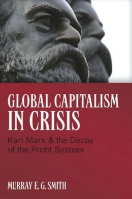 Murray E.G. Smith - Global Capitalism in Crisis: Karl Marx & the Decay of the Profit System - 9781552663530 - V9781552663530