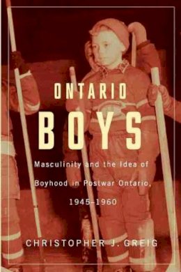 Christopher J. Greig - Ontario Boys: Masculinity and the Idea of Boyhood in Postwar Ontario, 1945--1960 - 9781554589005 - V9781554589005