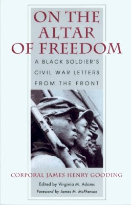 James Henry Gooding - On the Altar of Freedom: A Black Soldier's Civil War Letters from the Front - 9781558492028 - V9781558492028