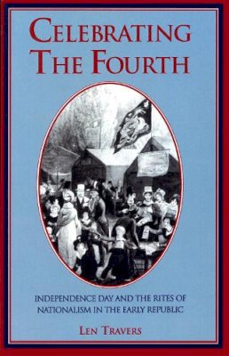 Len Travers - Celebrating the Fourth: Independence Day and the Rites of Nationalism in the Early Republic - 9781558492035 - V9781558492035