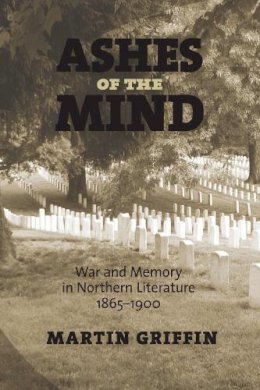 Martin Griffin - Ashes of the Mind: War and Memory in Northern Literature, 1865-1900 - 9781558496903 - V9781558496903