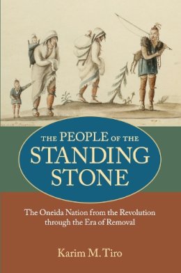 Karim M. Tiro - The People of the Standing Stone: The Oneida Nation from the Revolution through the Era of Removal (Native Americans of the Northeast) - 9781558498907 - V9781558498907