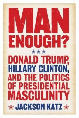 Jackson Katz - Man Enough?:Donald Trump, Hillary Clinton, and the Politics of Presidential Masculinity - 9781566560832 - KAC0004679