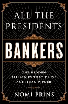 Nomi Prins - All the Presidents' Bankers: The Hidden Alliances that Drive American Power - 9781568584799 - V9781568584799