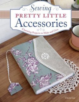 Cherie Lee - Sewing Pretty Little Accessories: Charming Projects to Make and Give - 9781574218619 - V9781574218619