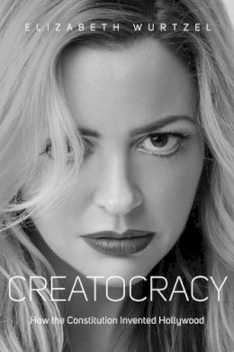 Elizabeth Wurtzel - Creatocracy: How the Constitution Invented Hollywood - 9781576877708 - V9781576877708