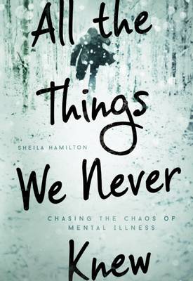 Sheila Hamilton - All the Things We Never Knew: Chasing the Chaos of Mental Illness - 9781580055840 - V9781580055840