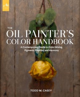 Todd M. Casey - The Oil Painter´s Color Handbook: A Contemporary Guide to Color Mixing, Pigments, Palettes, and Harmony - 9781580935883 - V9781580935883 Todd M. Casey - The Oil Painter´s Color Handbook: A Contemporary Guide to Color Mixing, Pigments, Palettes, and Harmony - 9781580935883 - V9781580935883