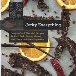 Pamela Braun - Jerky Everything: Foolproof and Flavorful Recipes for Beef, Pork, Poultry, Game, Fish, Fruit, and Even Vegetables - 9781581572711 - V9781581572711