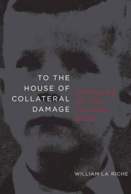 William La Riche - To the House of Collateral Damage: Centuries of the Civilian Dead - 9781583228593 - V9781583228593