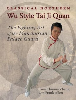 Allen, Frank; Chunna, Tina - Classical Northern Wu Style Tai Ji Quan: The Fighting Art of the Manchurian Palace Guard - 9781583941546 - V9781583941546