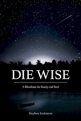 Stephen Jenkinson - Die Wise: A Manifesto for Sanity and Soul - 9781583949733 - V9781583949733