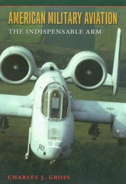 Charles J. Gross - American Military Aviation: The Indispensable Arm (Centennial of Flight Series) - 9781585442553 - V9781585442553