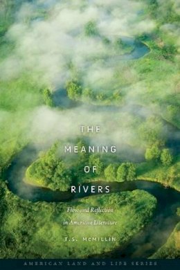 T. S. McMillin - The Meaning of Rivers: Flow and Reflection in American Literature (American Land & Life) - 9781587299773 - V9781587299773