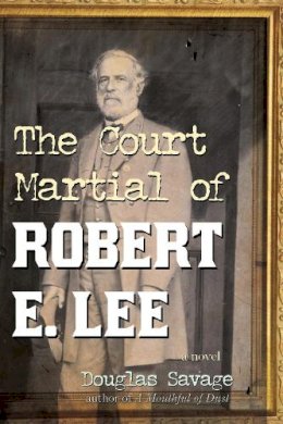 Douglas Savage - The Court Martial of Robert E. Lee. A Novel.  - 9781589799394 - V9781589799394