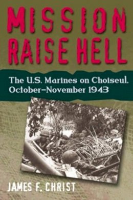 James F. Christ - Mission Raise Hell: The U.S. Marines on Choiseul, October-November 1943 - 9781591141136 - V9781591141136