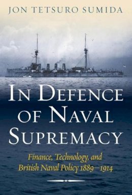 Jon Tetsuro Sumida - In Defence of Naval Supremacy: Finance, Technology, and British Naval Policy, 1889-1914 - 9781591148036 - V9781591148036