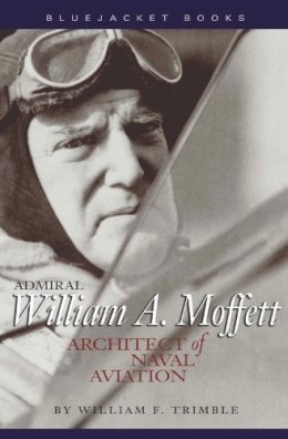 William F. Trimble - Admiral William A. Moffett: Architect of Naval Aviation (Bluejacket Books) - 9781591148807 - V9781591148807