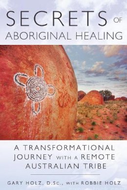 Gary Holz - Secrets of Aboriginal Healing: A Physicist´s Journey with a Remote Australian Tribe - 9781591431756 - V9781591431756