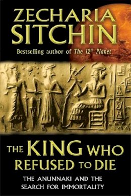 Zecharia Sitchin - The King Who Refused to Die: The Anunnaki and the Search for Immortality - 9781591431770 - V9781591431770