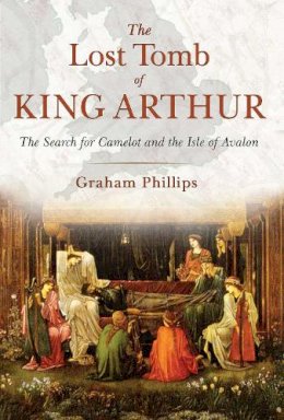 Graham Phillips - The Lost Tomb of King Arthur: The Search for Camelot and the Isle of Avalon - 9781591431817 - V9781591431817