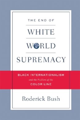 Roderick Bush - The End of White World Supremacy. Black Internationalism and the Problem of the Color Line.  - 9781592135721 - V9781592135721