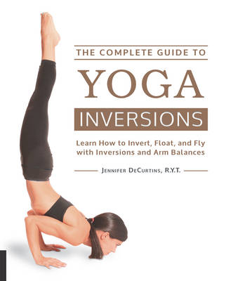 Jennifer Decurtins - The Complete Guide to Yoga Inversions: Learn How to Invert, Float, and Fly with Inversions and Arm Balances - 9781592336944 - V9781592336944