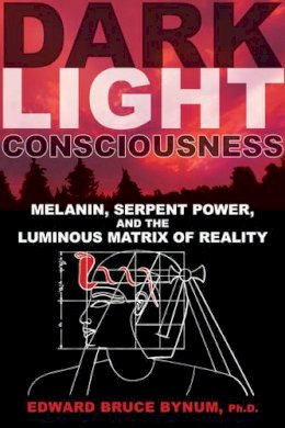 Edward Bruce Bynum Ph.D. - Dark Light Consciousness: Melanin, Serpent Power, and the Luminous Matrix of Reality - 9781594774720 - V9781594774720