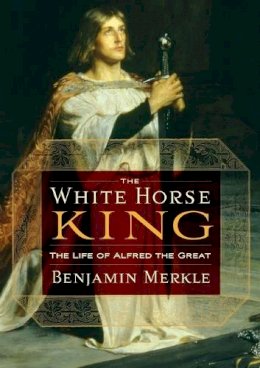 Benjamin R. Merkle - The White Horse King: The Life of Alfred the Great - 9781595552525 - V9781595552525