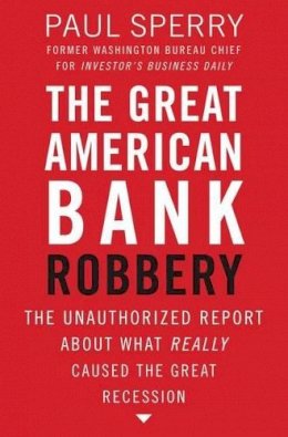 Paul Sperry - The Great American Bank Robbery: The Unauthorized Report About What Really Caused the Great Recession - 9781595552709 - V9781595552709