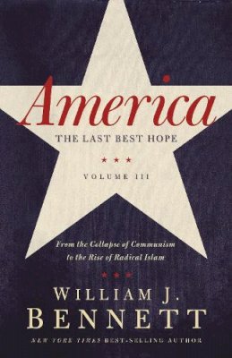 William J. Bennett - America: The Last Best Hope (Volume III): From the Collapse of Communism to the Rise of Radical Islam - 9781595554284 - V9781595554284