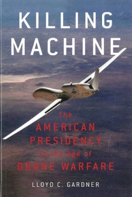 Lloyd C. Gardner - Killing Machine: The American Presidency in the Age of Drone Warfare - 9781595589187 - V9781595589187 Lloyd C. Gardner - Killing Machine: The American Presidency in the Age of Drone Warfare - 9781595589187 - V9781595589187