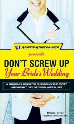 Michael Arnot - GroomGroove.com Presents Don't Screw Up Your Bride's Wedding: A Grooms Guide to Surviving the Most Important Day of Your Wife's Life - 9781598695977 - V9781598695977