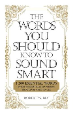 Robert W. Bly - The Words You Should Know to Sound Smart: 1200 Essential Words Every Sophisticated Person Should Be Able to Use - 9781598698862 - V9781598698862