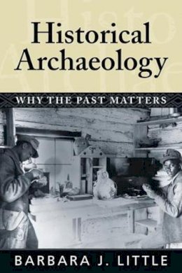 Barbara J Little - Historical Archaeology: Why the Past Matters - 9781598740233 - V9781598740233