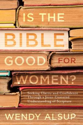 Wendy Alsup - Is the Bible Good for Women?: Seeking Clarity and Confidence Through a Jesus-Centered Understanding of Scripture - 9781601429001 - V9781601429001