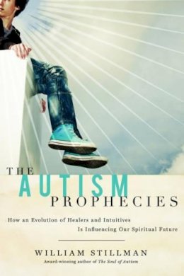 William Stillman - The Autism Prophecies. How an Evolution of Healers and Intuitives is Influencing Our Spiritual Future.  - 9781601631169 - V9781601631169